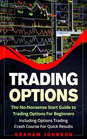 Read Online Trading Options: The No-Nonsense Start Guide to Trading Options For Beginners - Including Options Trading Crash Course For Quick Results (Trading Series Book 5) - Graham Johnson | PDF