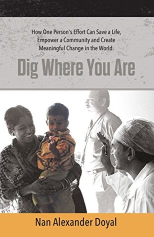 Read Dig Where You Are: How One Person's Effort Can Save a Life, Empower a Community and Create Meaningful Change in the World - Nan Alexander Doyal file in PDF