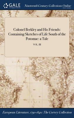 Full Download Colonel Berkley and His Friends: Containing Sketches of Life South of the Potomac: A Tale; Vol. III - Anonymous | ePub