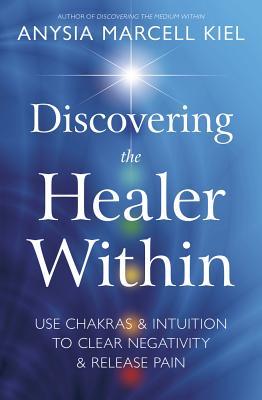 Full Download Discovering the Healer Within: Use Chakras & Intuition to Clear Negativity & Release Pain - Anysia Marcell Kiel | PDF