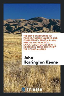 Read Online The Boy's Own Guide to Fishing, Tackle-Making and Fishbreeding: Being a Plain, Precise and Practical Explanation of All That Is Necessary0to Be Known by the Young Angler - John Harrington Keene | ePub
