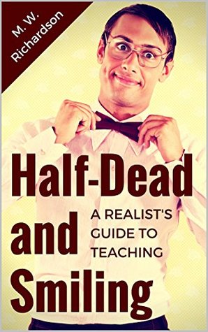 Read Half-Dead and Smiling: A Realist's Guide to Teaching - M. W. Richardson | PDF