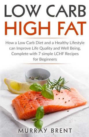 Read Online Low Carb High Fat: How a Low Carb Diet and a Healthy Lifestyle can Improve Life Quality and Well-Being, Complete with 7 Simple LCHF Recipes for Beginners - Murray Brent | PDF