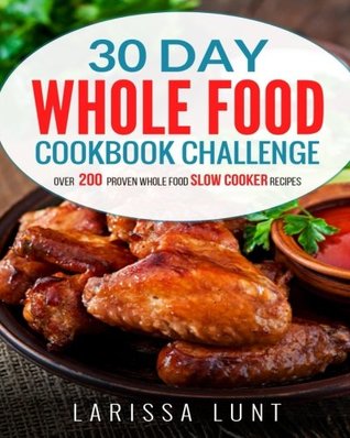 Read Online 30 Day Whole Food Cookbook Challenge: Over 200 Proven Whole Food Slow Cooker Recipes with Pictures for Every Recipe, Nutrition facts and an Easy to Follow 30-day Diet Plan to Lose Weight easily. - Larissa Lunt file in ePub