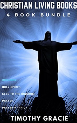 Read Christian Living Books: 4 Book Bundle - Holy Spirit, Keys To The Kingdom, Prayer, Prayer Warrior - Timothy Gracie | ePub