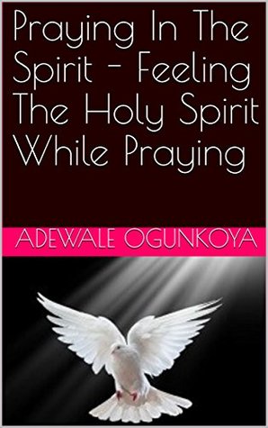 Read Online Praying In The Spirit - Feeling The Holy Spirit While Praying - Adewale Ogunkoya | PDF