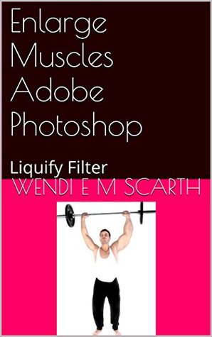 Read Online Enlarge Muscles Adobe Photoshop: Liquify Filter (Adobe Photoshop Made Easy by Wendi E M Scarth Book 64) - Wendi E.M. Scarth file in ePub