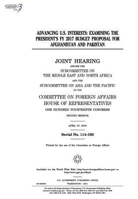 Read Online Advancing U.S. Interests: Examining the President's Fy 2017 Budget Proposal for Afghanistan and Pakistan - U.S. Congress | ePub