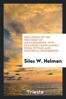 Read Discussion of the Precision of Measurements: With Examples Taken Mainly from Physics and Electrical Engineering - Silas W Holman file in PDF