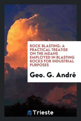 Full Download Rock Blasting: A Practical Treatise on the Means Employed in Blasting Rocks for Industrial Purposes - Geo G Andre | ePub