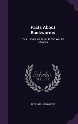 Read Online Facts about Bookworms: Their History in Literature and Work in Libraries - J.F.X. O'Conor | ePub