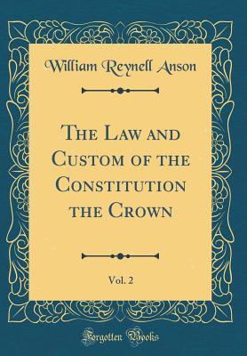 Read The Law and Custom of the Constitution the Crown, Vol. 2 (Classic Reprint) - William Reynell Anson | ePub