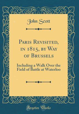Download Paris Revisited, in 1815, by Way of Brussels: Including a Walk Over the Field of Battle at Waterloo (Classic Reprint) - John1784-1821 Scott file in ePub