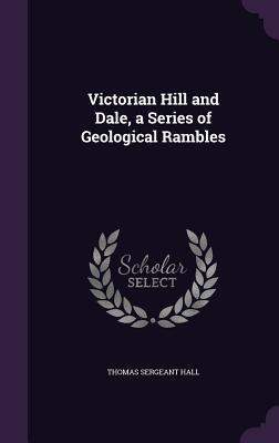 Read Online Victorian Hill and Dale, a Series of Geological Rambles - Thomas Sergeant Hall | ePub