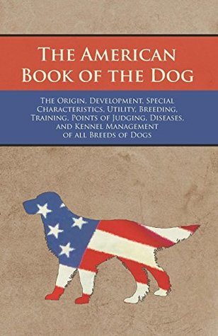 Read Online The American Book of the Dog - The Origin, Development, Special Characteristics, Utility, Breeding, Training, Points of Judging, Diseases, and Kennel Management of all Breeds of Dogs - George O. Shields file in ePub