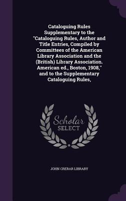 Download Cataloguing Rules Supplementary to the Cataloguing Rules, Author and Title Entries, Compiled by Committees of the American Library Association and the (British) Library Association. American Ed., Boston, 1908, and to the Supplementary Cataloguing Rules - John Crerar Library | ePub