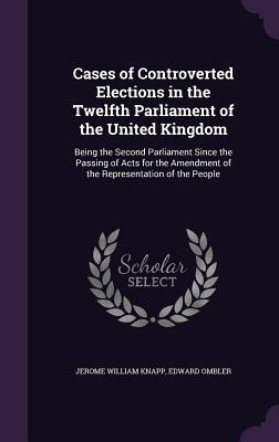 Read Online Cases of Controverted Elections in the Twelfth Parliament of the United Kingdom: Being the Second Parliament Since the Passing of Acts for the Amendment of the Representation of the People - Jerome William Knapp file in PDF