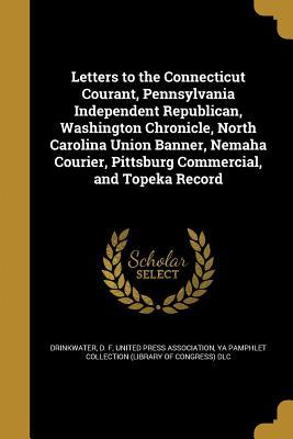 Full Download Letters to the Connecticut Courant, Pennsylvania Independent Republican, Washington Chronicle, North Carolina Union Banner, Nemaha Courier, Pittsburg Commercial, and Topeka Record - D.F. Drinkwater | ePub