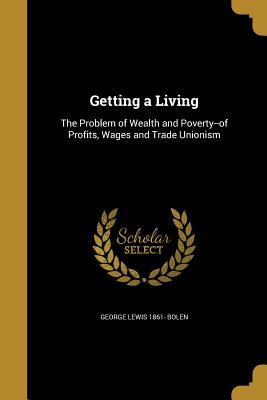 Read Online Getting a Living: The Problem of Wealth and Poverty--Of Profits, Wages and Trade Unionism - George Lewis 1861- Bolen file in ePub