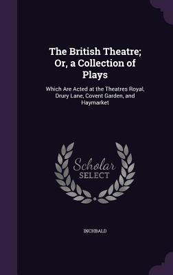 Read The British Theatre; Or, a Collection of Plays: Which Are Acted at the Theatres Royal, Drury Lane, Covent Garden, and Haymarket - Elizabeth Inchbald | ePub