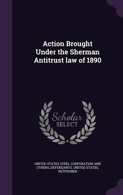 Read Online Action Brought Under the Sherman Antitrust Law of 1890 - United States Steel Corporation and Othe file in PDF