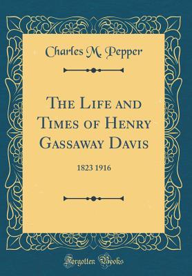 Read The Life and Times of Henry Gassaway Davis: 1823 1916 (Classic Reprint) - Charles Melville Pepper | PDF