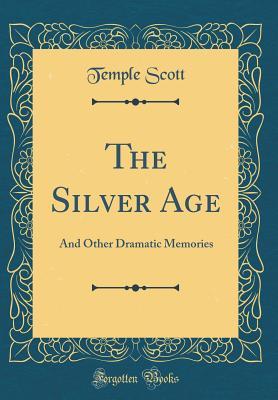Read Online The Silver Age: And Other Dramatic Memories (Classic Reprint) - Temple Scott | ePub