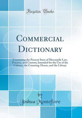 Read Online Commercial Dictionary: Containing the Present State of Mercantile Law, Practice, and Custom; Intended for the Use of the Cabinet, the Counting-House, and the Library (Classic Reprint) - Joshua Montefiore file in PDF