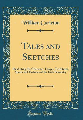 Full Download Tales and Sketches: Illustrating the Character, Usages, Traditions, Sports and Pastimes of the Irish Peasantry (Classic Reprint) - William Carleton file in ePub