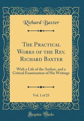 Read Online The Practical Works of the Rev. Richard Baxter, Vol. 1 of 23: With a Life of the Author, and a Critical Examination of His Writings (Classic Reprint) - Richard Baxter file in ePub