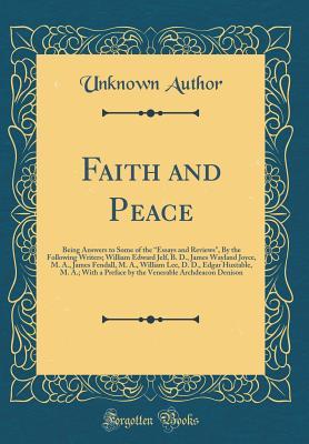 Read Online Faith and Peace: Being Answers to Some of the Essays and Reviews, by the Following Writers; William Edward Jelf, B. D., James Wayland Joyce, M. A., James Fendall, M. A., William Lee, D. D., Edgar Huxtable, M. A.; With a Preface by the Venerable Archde - Unknown | PDF