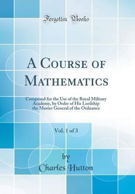 Full Download A Course of Mathematics, Vol. 1 of 3: Composed for the Use of the Royal Military Academy, by Order of His Lordship the Master General of the Ordnance (Classic Reprint) - Charles Hutton file in ePub