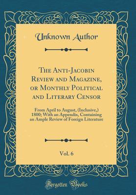 Full Download The Anti-Jacobin Review and Magazine, or Monthly Political and Literary Censor, Vol. 6: From April to August, (Inclusive, ) 1800; With an Appendix, Containing an Ample Review of Foreign Literature (Classic Reprint) - Unknown file in ePub