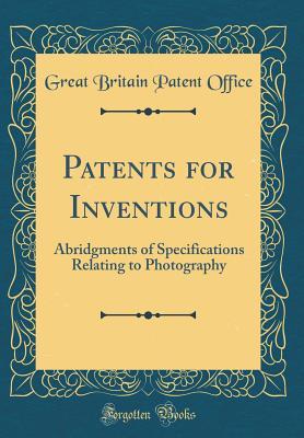 Full Download Patents for Inventions: Abridgments of Specifications Relating to Photography (Classic Reprint) - Great Britain Patent Office file in PDF