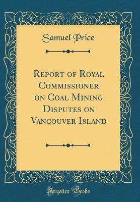 Read Online Report of Royal Commissioner on Coal Mining Disputes on Vancouver Island (Classic Reprint) - Samuel Price | ePub