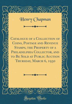 Download Catalogue of a Collection of Coins, Postage and Revenue Stamps, the Property of a Philadelphia Collector, and to Be Sold at Public Auction Thursday, March 6, 1930 (Classic Reprint) - Henry Chapman | PDF