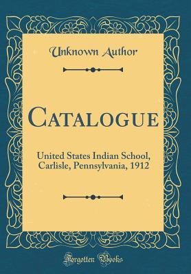 Read Catalogue: United States Indian School, Carlisle, Pennsylvania, 1912 (Classic Reprint) - Unknown file in PDF