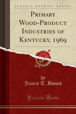 Read Primary Wood-Product Industries of Kentucky, 1969 (Classic Reprint) - James T Bones file in PDF
