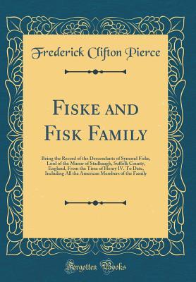 Download Fiske and Fisk Family: Being the Record of the Descendants of Symond Fiske, Lord of the Manor of Stadhaugh, Suffolk County, England, from the Time of Henry IV. to Date, Including All the American Members of the Family (Classic Reprint) - Frederick Clifton Pierce | ePub