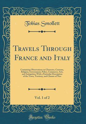 Download Travels Through France and Italy, Vol. 1 of 2: Containing Observations on Character, Customs, Religion, Government, Police, Commerce, Arts, and Antiquities; With a Particular Description of the Town, Territory, and Climate of Nice (Classic Reprint) - Tobias Smollett file in ePub