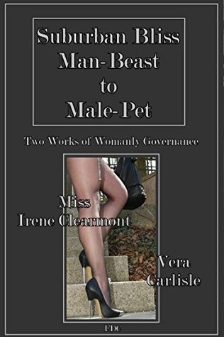 Read Online Suburban Bliss - Man-Beast to Male-Pet: Two Works of Womanly Governance - Miss Irene Clearmont file in PDF