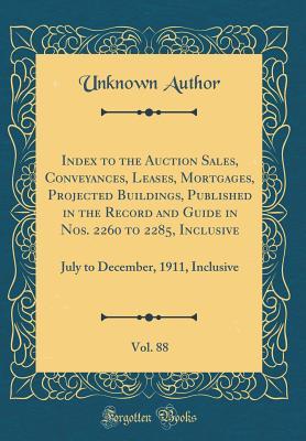 Read Online Index to the Auction Sales, Conveyances, Leases, Mortgages, Projected Buildings, Published in the Record and Guide in Nos. 2260 to 2285, Inclusive, Vol. 88: July to December, 1911, Inclusive (Classic Reprint) - Unknown | PDF