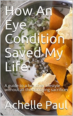 Full Download How An Eye Condition Saved My Life: A guide to a healthier lifestyle without all the annoying sacrifices - Achelle Paul file in ePub
