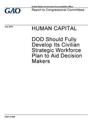Read Online Human Capital: Dod Should Fully Develop Its Civilian Strategic Workforce Plan to Aid Decision Makers - U.S. Government Accountability Office file in PDF