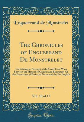 Read The Chronicles of Enguerrand de Monstrelet, Vol. 10 of 13: Containing an Account of the Cruel Civil Wars Between the Houses of Orleans and Burgundy; Of the Possession of Paris and Normandy by the English (Classic Reprint) - Enguerrand de Monstrelet file in ePub