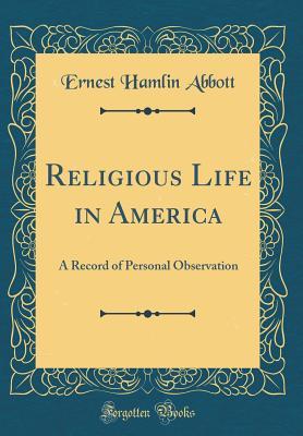 Full Download Religious Life in America: A Record of Personal Observation (Classic Reprint) - Ernest Hamlin Abbott | PDF