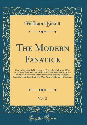 Full Download The Modern Fanatick, Vol. 2: Containing What Is Necessary to Clear All the Matters of Fact in the First Part; And to Confute What Has Been Printed in the Pretended Vindication of Dr. Sacheverell, Relating to Myself; Being the First Book That Ever Was Answ - William Bissett | PDF