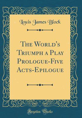 Full Download The World's Triumph a Play Prologue-Five Acts-Epilogue (Classic Reprint) - Louis James Block file in PDF
