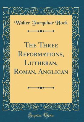 Full Download The Three Reformations, Lutheran, Roman, Anglican (Classic Reprint) - Walter Farquhar Hook file in ePub