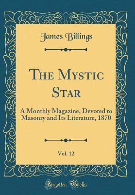 Read The Mystic Star, Vol. 12: A Monthly Magazine, Devoted to Masonry and Its Literature, 1870 (Classic Reprint) - James Billings file in ePub